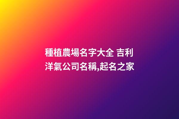 種植農場名字大全 吉利洋氣公司名稱,起名之家-第1張-公司起名-玄機派